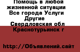 Помощь в любой жизненной ситуации - Все города Услуги » Другие   . Свердловская обл.,Краснотурьинск г.